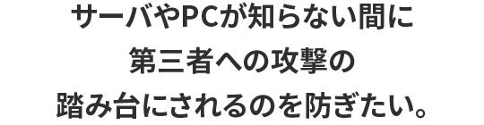 サーバやPCが知らない間に第三者への攻撃の踏み台にされるのを防ぎたい。