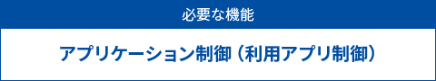 必要な機能　アプリケーション制御（利用アプリ制御）