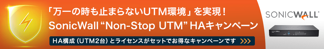 「止まらないUTM環境」を実現！ SonicWall “Non-Stop UTM”HAキャンペーン　HA構成（UTM2台）とライセンスがセットでお得なキャンペーンです。