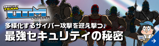 企業セキュリティTEAM UTM  チームユーティーエム 多様化するサイバー攻撃を迎え撃つ、最強セキュリティーの秘密