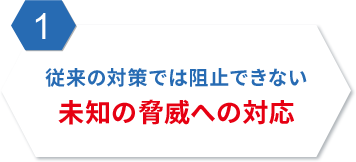1. 従来の対策では阻止できない未知の脅威への対応